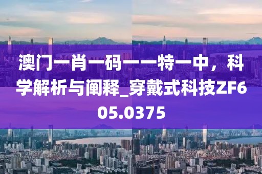 澳门一肖一码一一特一中，科学解析与阐释_穿戴式科技ZF605.0375