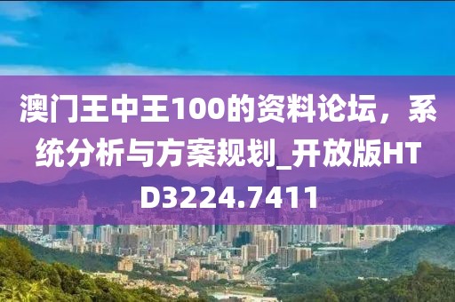 澳门王中王100的资料论坛，系统分析与方案规划_开放版HTD3224.7411