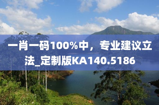 一肖一码100%中，专业建议立法_定制版KA140.5186