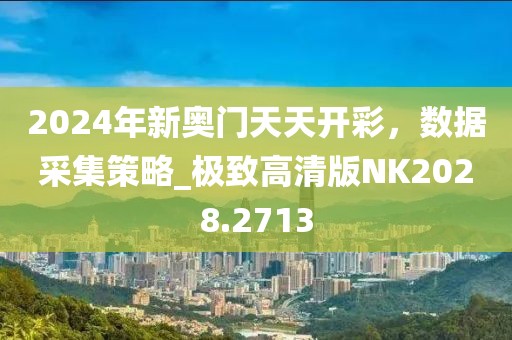 2024年新奥门天天开彩，数据采集策略_极致高清版NK2028.2713