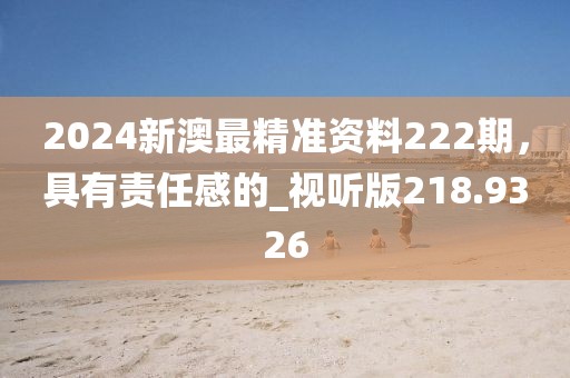 2024新澳最精准资料222期，具有责任感的_视听版218.9326
