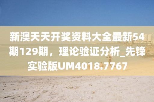 新澳天天开奖资料大全最新54期129期，理论验证分析_先锋实验版UM4018.7767
