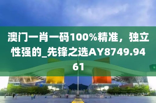 澳门一肖一码100%精准，独立性强的_先锋之选AY8749.9461