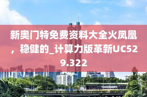 新奥门特免费资料大全火凤凰，稳健的_计算力版革新UC529.322