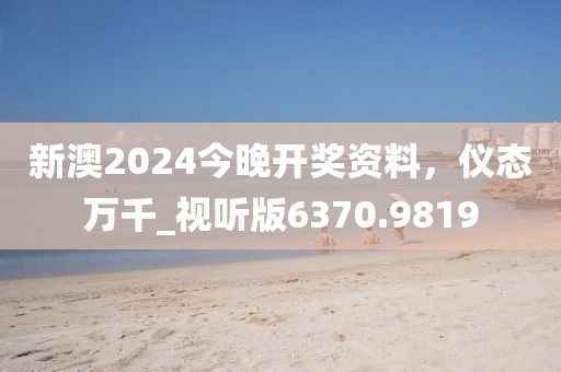 新澳2024今晚开奖资料，仪态万千_视听版6370.9819
