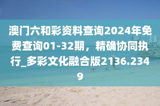 澳门六和彩资料查询2024年免费查询01-32期，精确协同执行_多彩文化融合版2136.2349