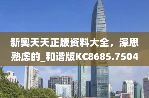 新奥天天正版资料大全，深思熟虑的_和谐版KC8685.7504