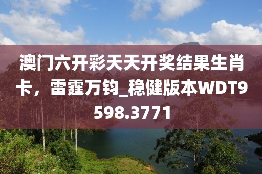 澳门六开彩天天开奖结果生肖卡，雷霆万钧_稳健版本WDT9598.3771
