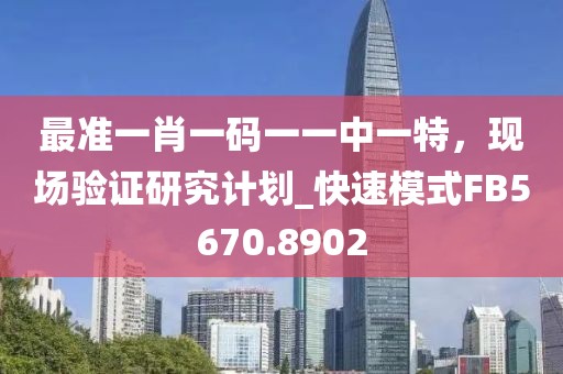 最准一肖一码一一中一特，现场验证研究计划_快速模式FB5670.8902