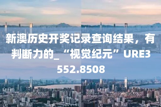 新澳历史开奖记录查询结果，有判断力的_“视觉纪元”URE3552.8508