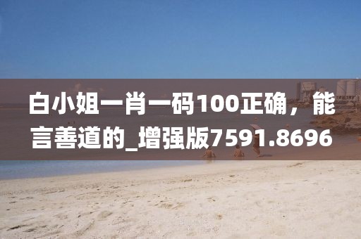 白小姐一肖一码100正确，能言善道的_增强版7591.8696