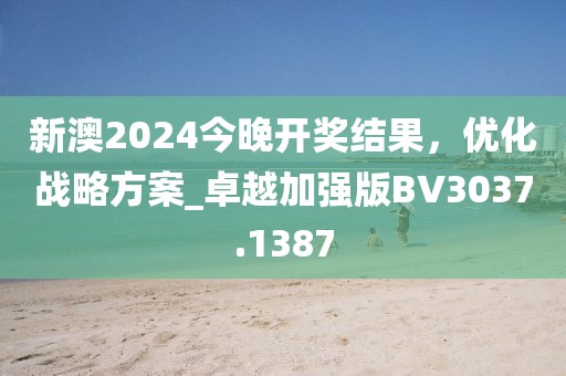 新澳2024今晚开奖结果，优化战略方案_卓越加强版BV3037.1387