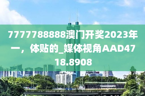 7777788888澳门开奖2023年一，体贴的_媒体视角AAD4718.8908
