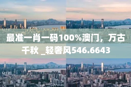 最准一肖一码100%澳门，万古千秋 _轻奢风546.6643