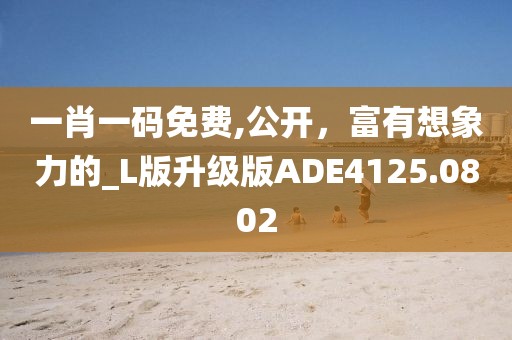 一肖一码免费,公开，富有想象力的_L版升级版ADE4125.0802