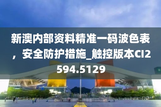 新澳内部资料精准一码波色表，安全防护措施_触控版本CI2594.5129