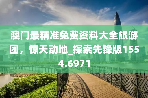 澳门最精准免费资料大全旅游团，惊天动地_探索先锋版1554.6971