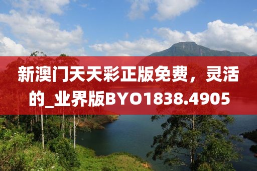 新澳门天天彩正版免费，灵活的_业界版BYO1838.4905