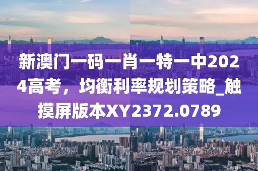 新澳门一码一肖一特一中2024高考，均衡利率规划策略_触摸屏版本XY2372.0789