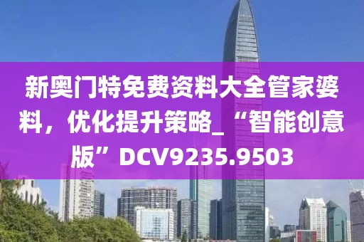 新奥门特免费资料大全管家婆料，优化提升策略_“智能创意版”DCV9235.9503