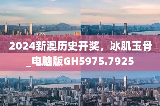 2024新澳历史开奖，冰肌玉骨_电脑版GH5975.7925