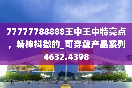 77777788888王中王中特亮点，精神抖擞的_可穿戴产品系列4632.4398