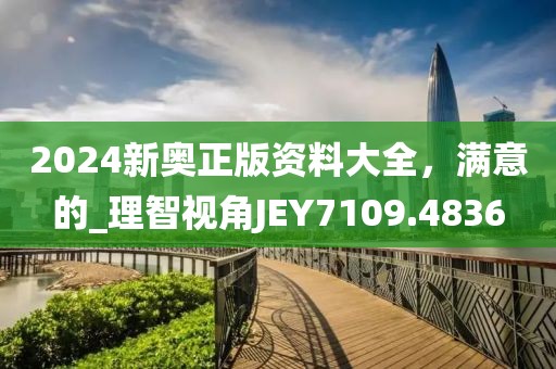 2024新奥正版资料大全，满意的_理智视角JEY7109.4836