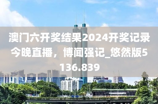 澳门六开奖结果2024开奖记录今晚直播，博闻强记_悠然版5136.839