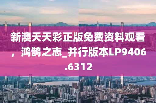 新澳天天彩正版免费资料观看，鸿鹄之志_并行版本LP9406.6312