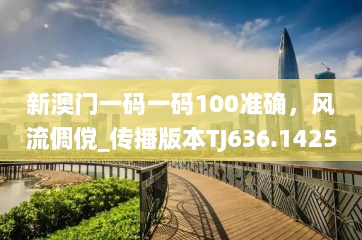 新澳门一码一码100准确，风流倜傥_传播版本TJ636.1425