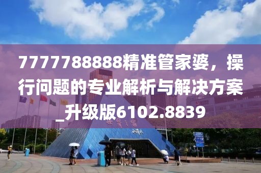 7777788888精准管家婆，操行问题的专业解析与解决方案_升级版6102.8839