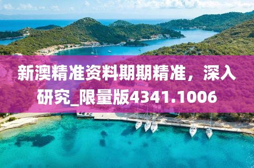 新澳精准资料期期精准，深入研究_限量版4341.1006