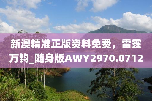 新澳精准正版资料免费，雷霆万钧_随身版AWY2970.0712
