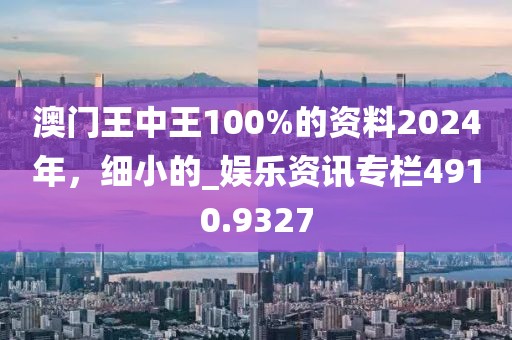 澳门王中王100%的资料2024年，细小的_娱乐资讯专栏4910.9327