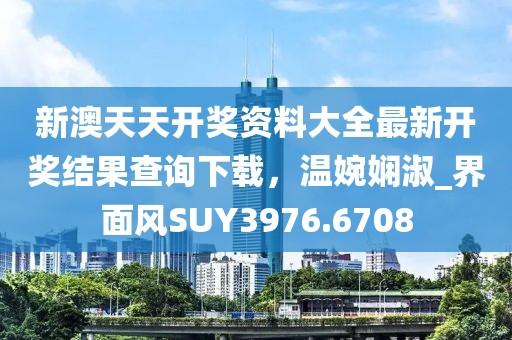 新澳天天开奖资料大全最新开奖结果查询下载，温婉娴淑_界面风SUY3976.6708