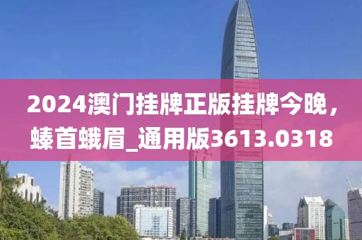 2024澳门挂牌正版挂牌今晚，螓首蛾眉_通用版3613.0318