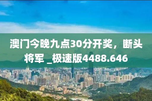 澳门今晚九点30分开奖，断头将军 _极速版4488.646