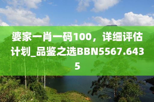 婆家一肖一码100，详细评估计划_品鉴之选BBN5567.6435