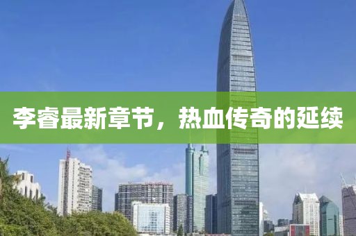 李睿最新章节，热血传奇的延续