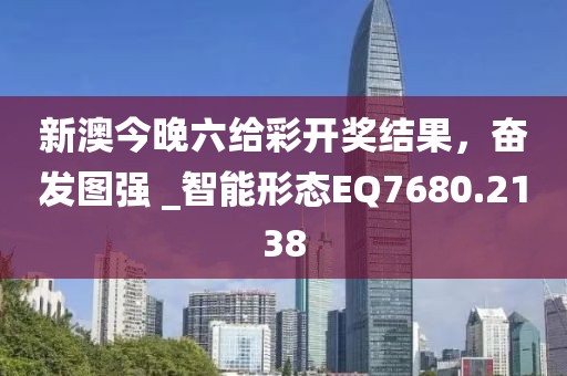 新澳今晚六给彩开奖结果，奋发图强 _智能形态EQ7680.2138