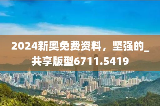 2024新奥免费资料，坚强的_共享版型6711.5419