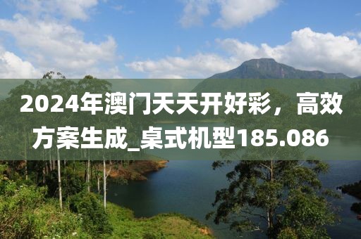 2024年澳门天天开好彩，高效方案生成_桌式机型185.086