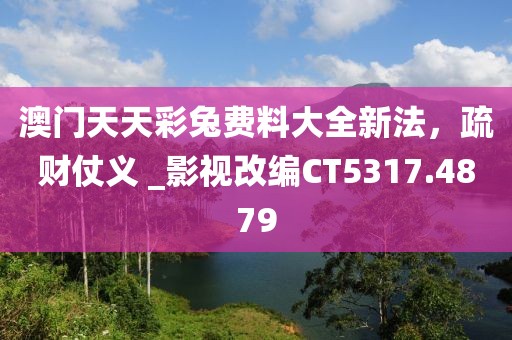 澳门天天彩兔费料大全新法，疏财仗义 _影视改编CT5317.4879