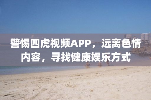 警惕四虎视频APP，远离色情内容，寻找健康娱乐方式