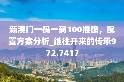 新澳门一码一码100准确，配置方案分析_继往开来的传承972.7417