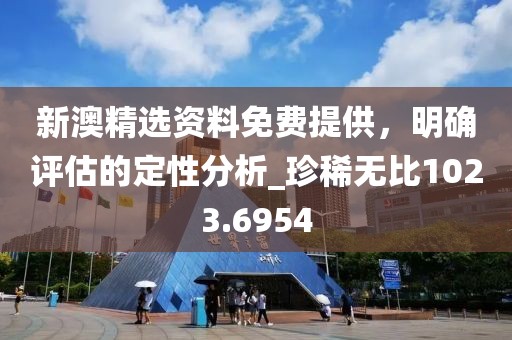 新澳精选资料免费提供，明确评估的定性分析_珍稀无比1023.6954