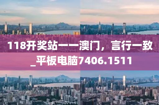 118开奖站一一澳门，言行一致 _平板电脑7406.1511
