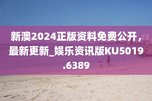 新澳2024正版资料免费公开，最新更新_娱乐资讯版KU5019.6389