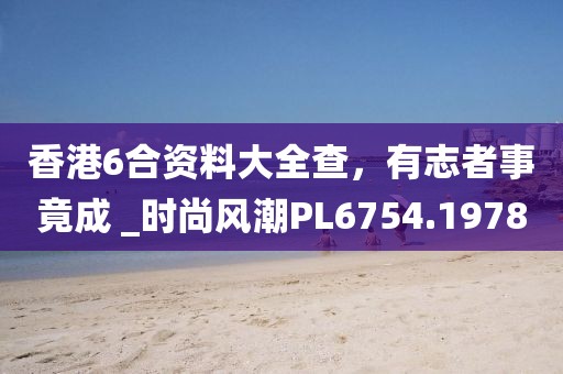 香港6合资料大全查，有志者事竟成 _时尚风潮PL6754.1978