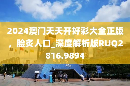 2024澳门天天开好彩大全正版，脍炙人口_深度解析版RUQ2816.9894